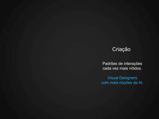 Criação

Padrões de interações
cada vez mais nítidos.

   Visual Designers
com mais noções de AI.
 
