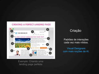 Criação

                         Padrões de interações
                         cada vez mais nítidos.

                            Visual Designers
                         com mais noções de AI.



Exemplo: Criando uma
 landing page perfeita
 