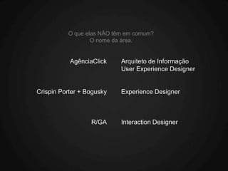 O que elas NÃO têm em comum?
                  O nome da área.


           AgênciaClick    Arquiteto de Informação
                           User Experience Designer


Crispin Porter + Bogusky   Experience Designer



                  R/GA     Interaction Designer
 