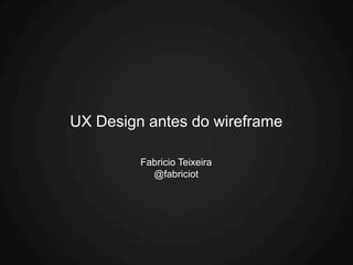UX Design antes do wireframe

         Fabricio Teixeira
           @fabriciot
 