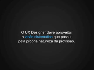 O UX Designer deve aproveitar
  a visão sistemática que possui
pela própria natureza da profissão.
 