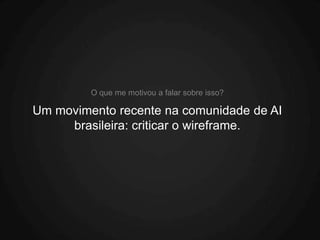 O que me motivou a falar sobre isso?

Um movimento recente na comunidade de AI
     brasileira: criticar o wireframe.
 