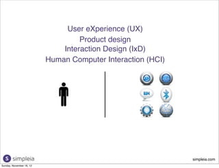 User eXperience (UX)
                                   Product design
                              Interaction Design (IxD)
                          Human Computer Interaction (HCI)




                                                             simpleia.com
Sunday, November 18, 12
 