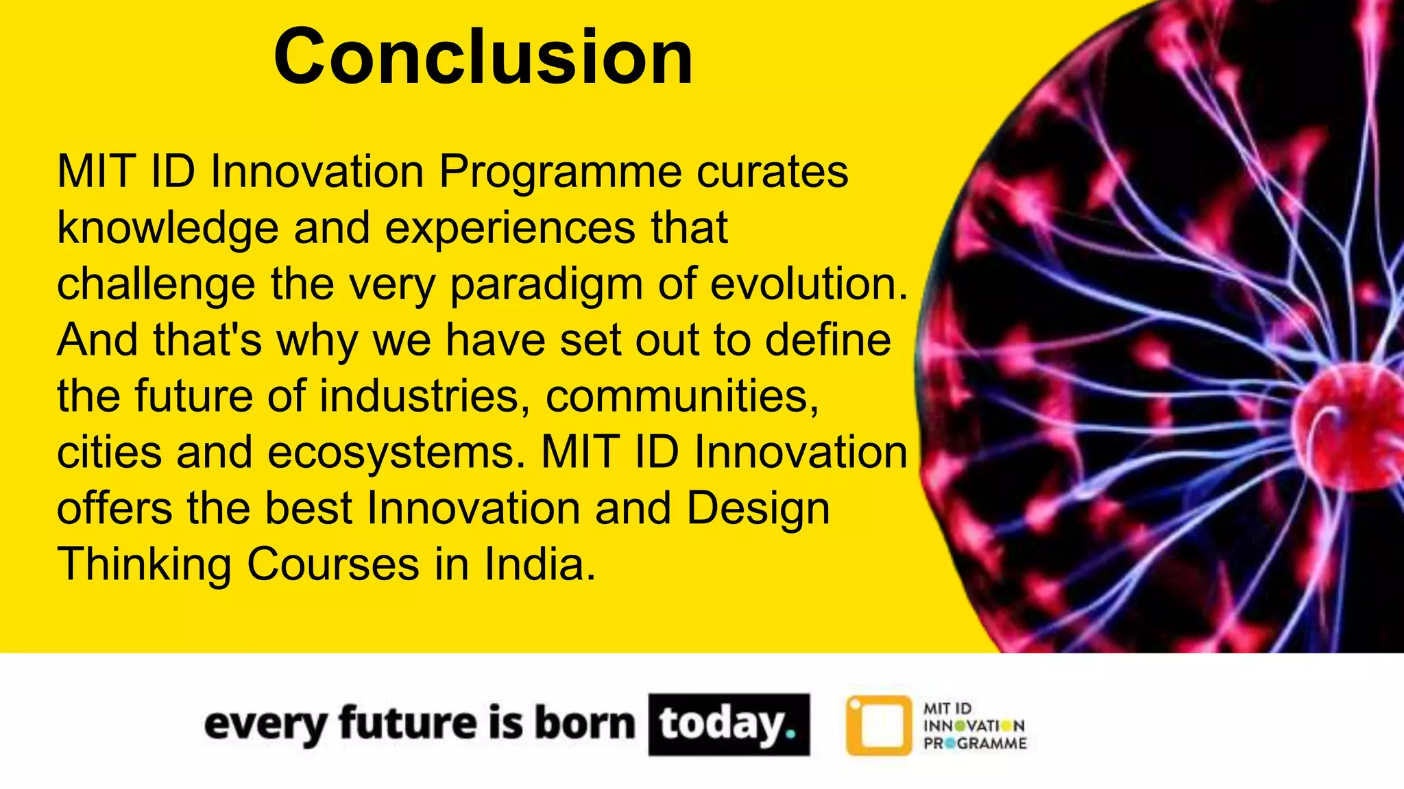 MIT ID Innovation Programme curates
knowledge and experiences that
challenge the very paradigm of evolution.
And that's why we have set out to define
the future of industries, communities,
cities and ecosystems. MIT ID Innovation
offers the best Innovation and Design
Thinking Courses in India.
Conclusion
 