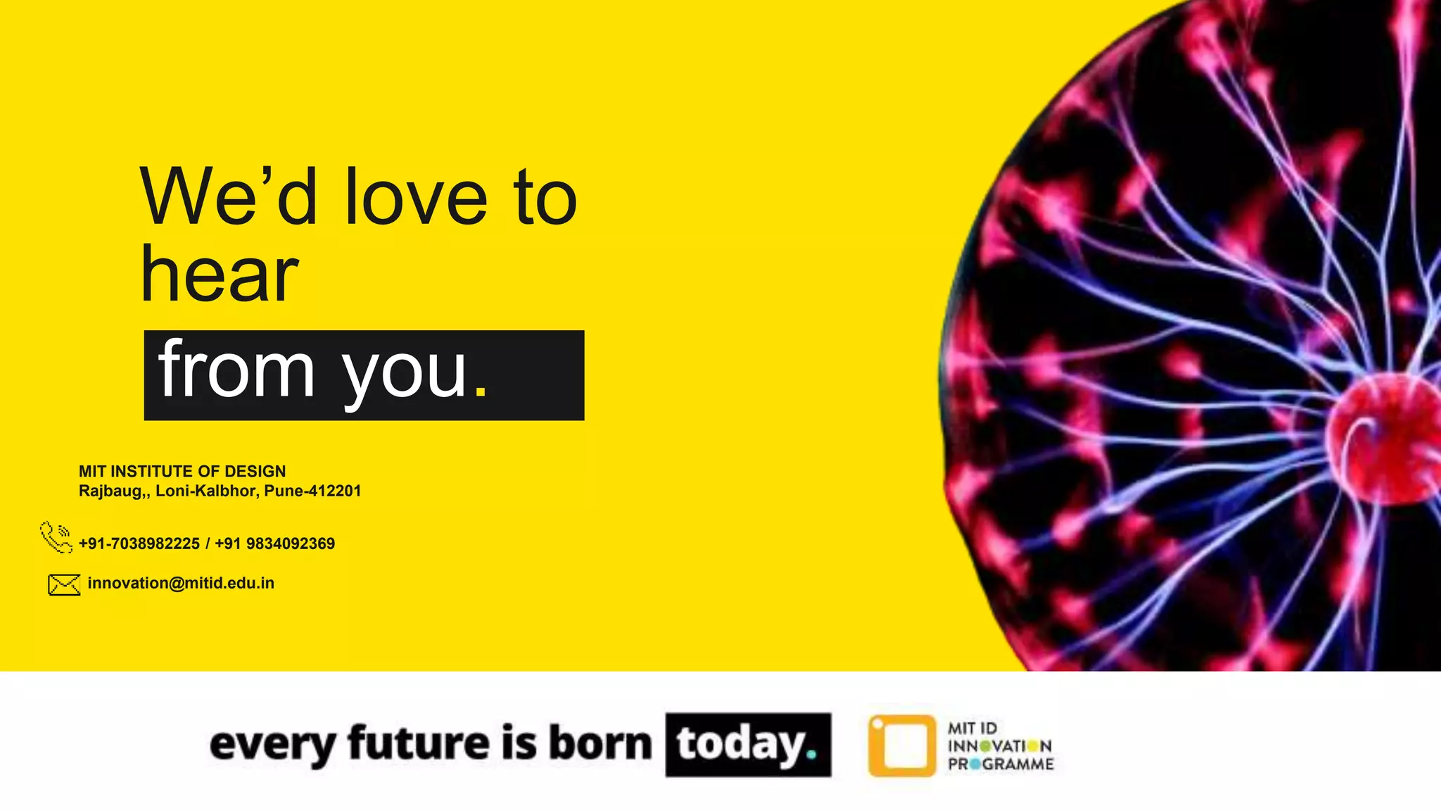 We’d love to
hear
from you.
MIT INSTITUTE OF DESIGN
Rajbaug,, Loni-Kalbhor, Pune-412201
innovation@mitid.edu.in
+91-7038982225 / +91 9834092369
 