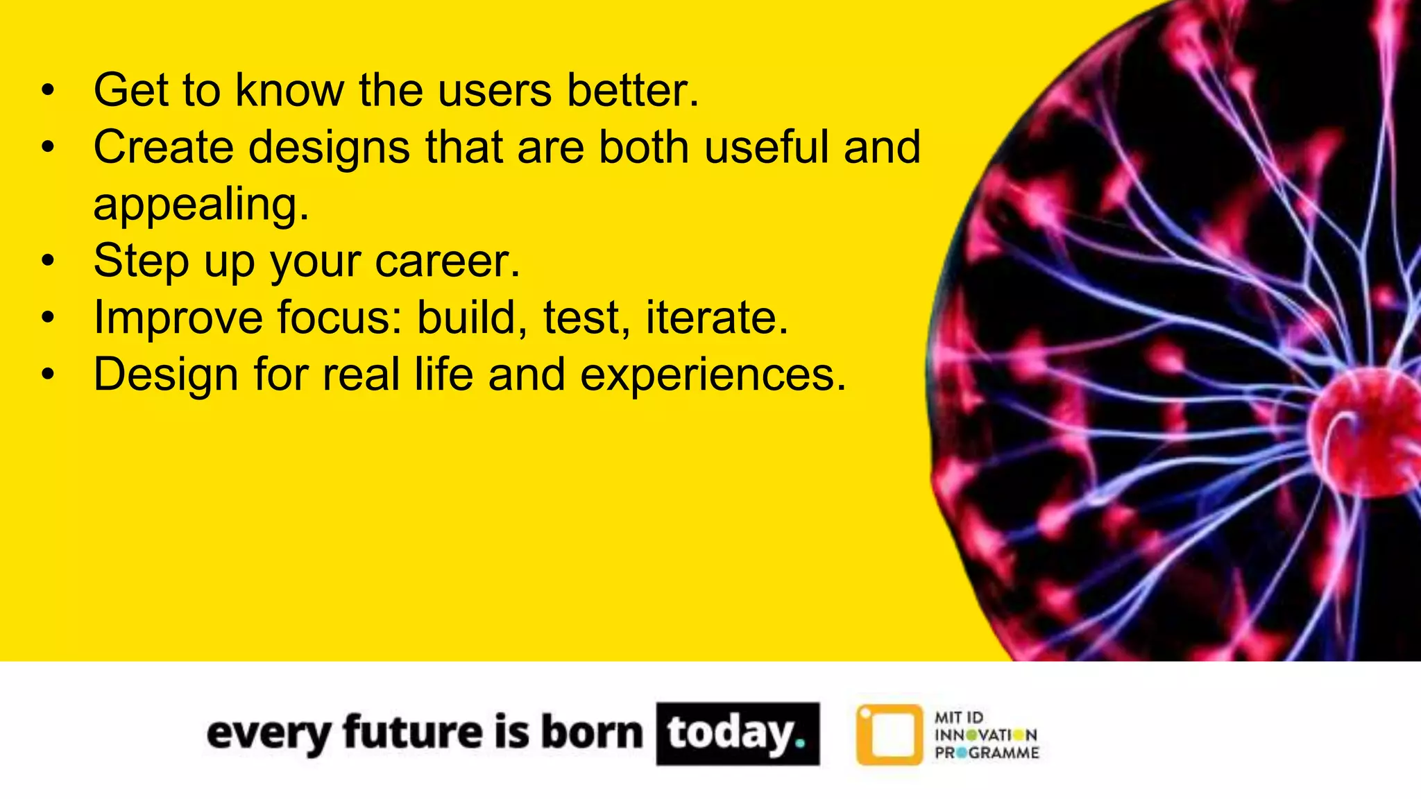 • Get to know the users better.
• Create designs that are both useful and
appealing.
• Step up your career.
• Improve focus: build, test, iterate.
• Design for real life and experiences.
 