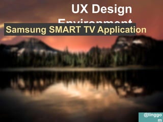 UX Design
Environment
Samsung SMART TV Application

@linggo
m

 