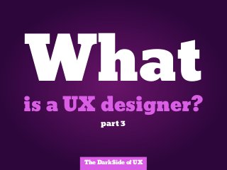 What
is a UX designer?
          part 3



     The Dark Side of UX
 