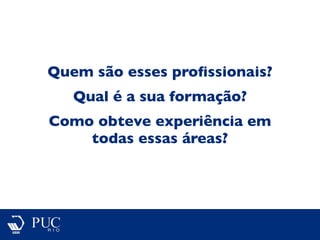 Quem são esses proﬁssionais?
Qual é a sua formação?
Como obteve experiência em
todas essas áreas?
 