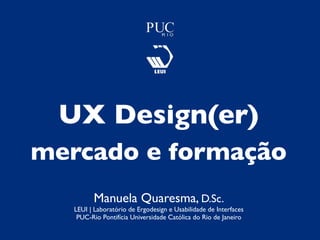 Manuela Quaresma, D.Sc.
LEUI | Laboratório de Ergodesign e Usabilidade de Interfaces
PUC-Rio Pontifícia Universidade Católica do Rio de Janeiro
UX Design(er)
mercado e formação
 