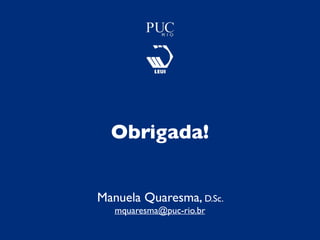 Obrigada!
Manuela Quaresma, D.Sc.
mquaresma@puc-rio.br
 