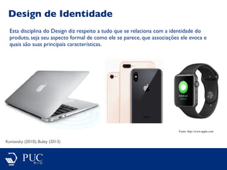 Design de Identidade
Kuniavsky (2010); Buley (2013)
Esta disciplina do Design diz respeito a tudo que se relaciona com a identidade do
produto, seja seu aspecto formal de como ele se parece, que associações ele evoca e
quais são suas principais características.
Fonte: http://www.apple.com
 