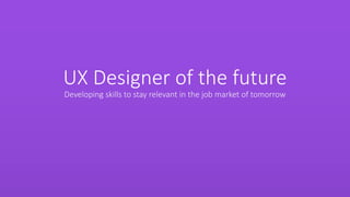 UX Designer of the future
Developing skills to stay relevant in the job market of tomorrow
 