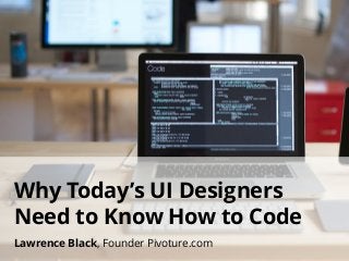 Why Today’s UI Designers
Need to Know How to Code
Lawrence Black, Founder Pivoture.com
 