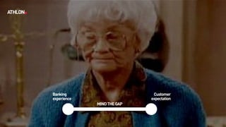 Banking 
experience
Customer 
expectation
© Athlon2017
MINDTHEGAP
 