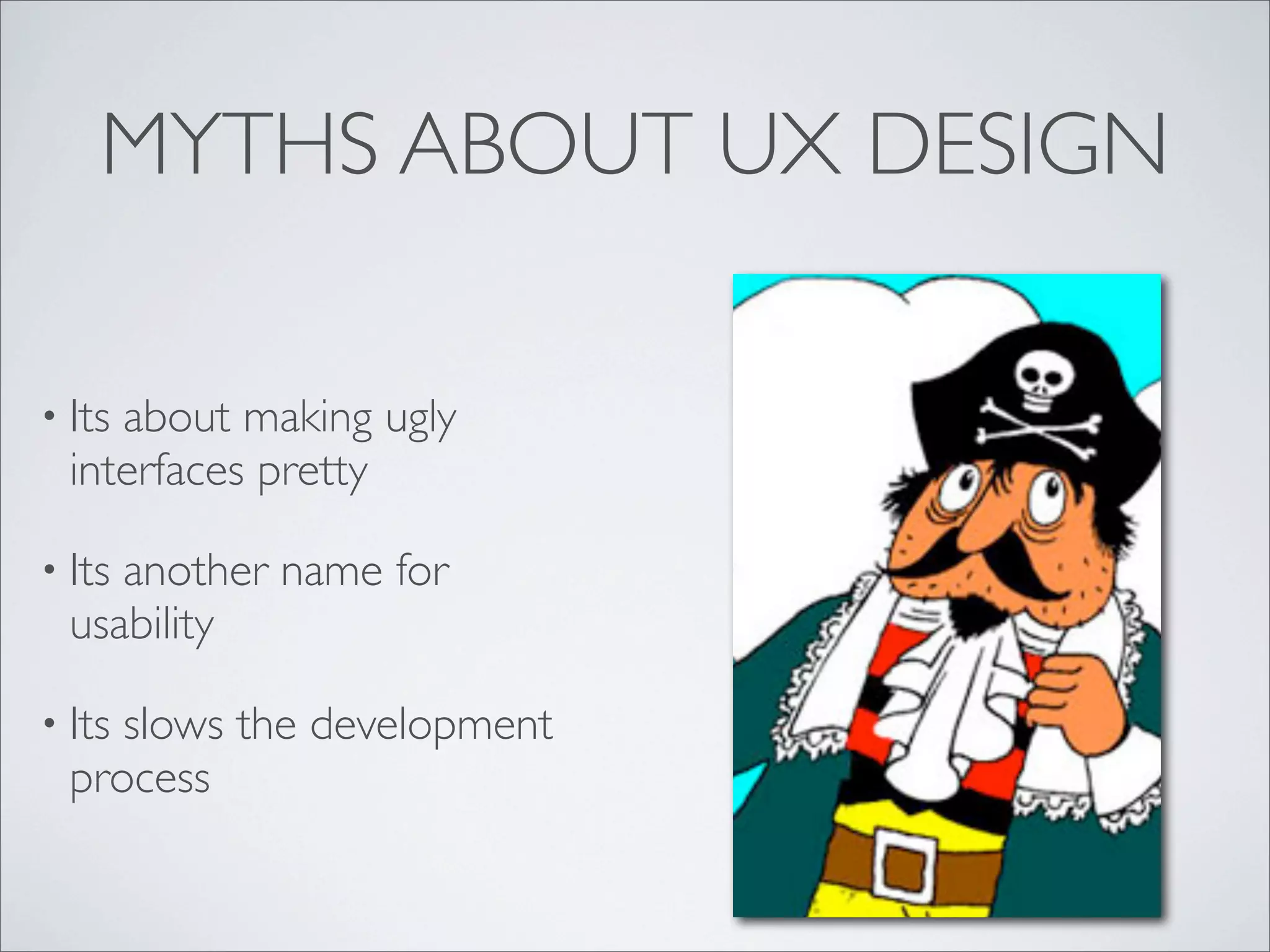 MYTHS ABOUT UX DESIGN
• Its about making ugly
interfaces pretty
• Its another name for
usability
• Its slows the development
process
 