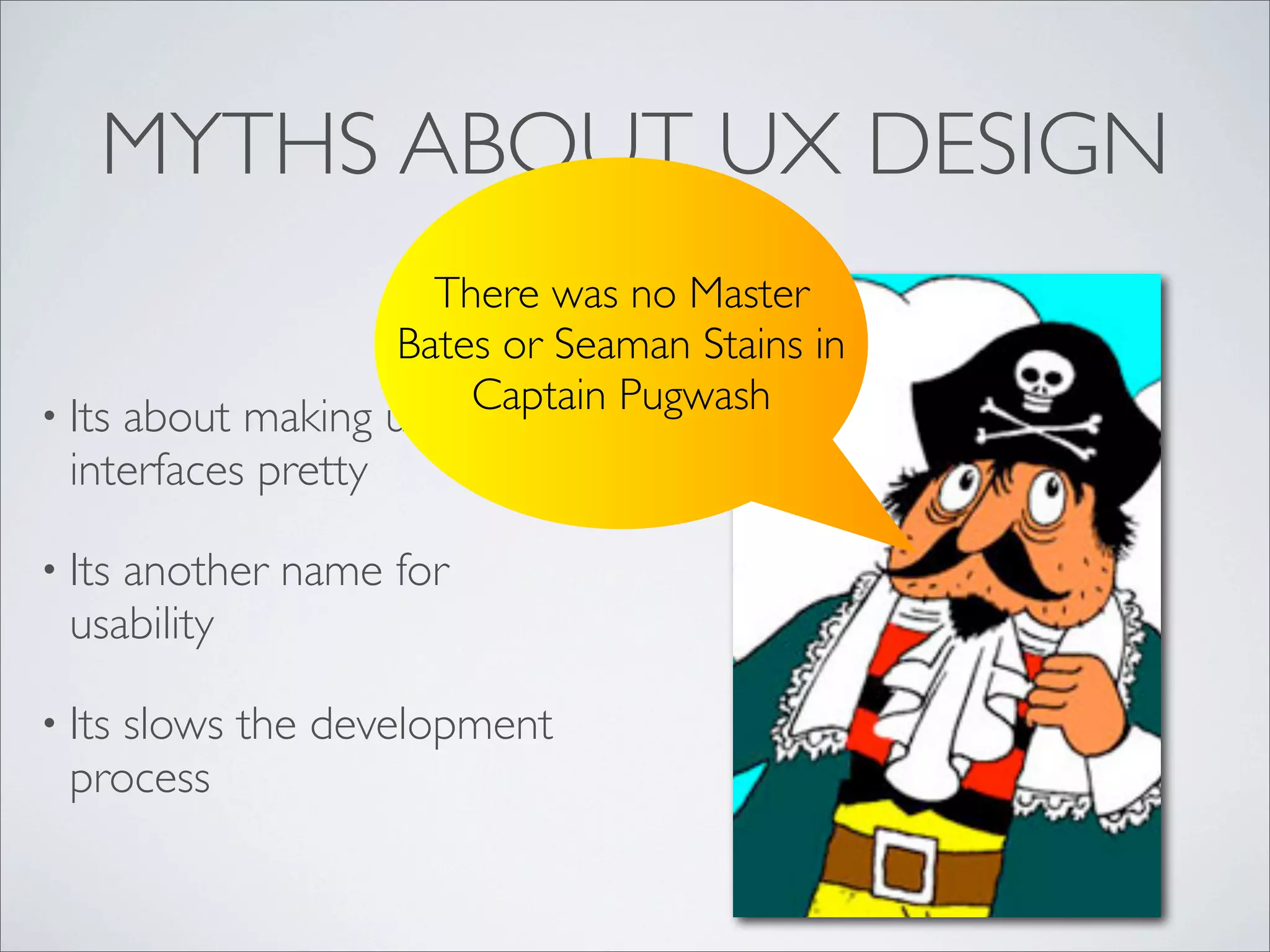 MYTHS ABOUT UX DESIGN
• Its about making ugly
interfaces pretty
• Its another name for
usability
• Its slows the development
process
There was no Master
Bates or Seaman Stains in
Captain Pugwash
 