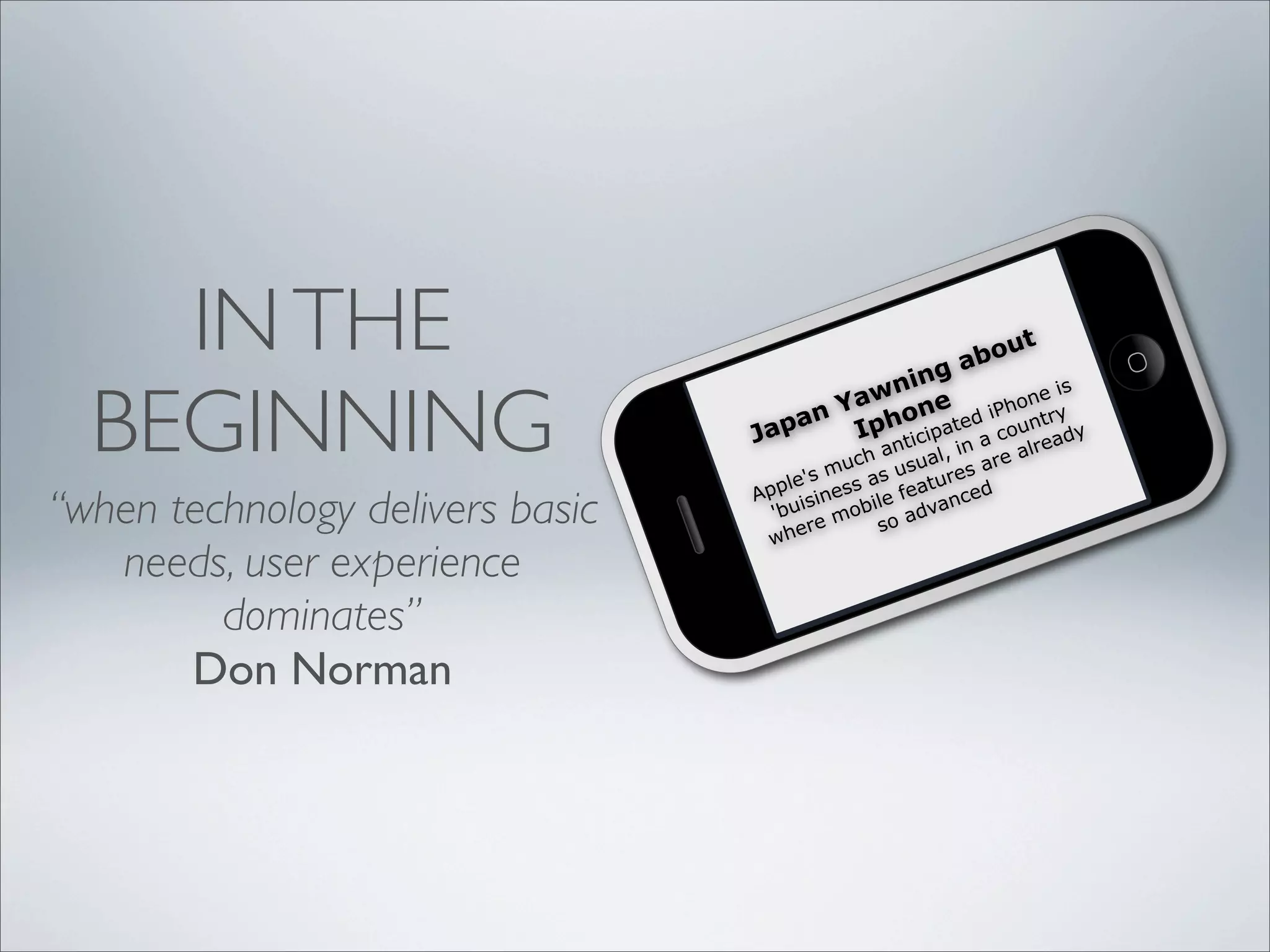 INTHE
BEGINNING Japan Yawning about
Iphone
Apple's much anticipated iPhone is
'buisiness as usual, in a country
where mobile features are already
so advanced
“when technology delivers basic
needs, user experience
dominates”
Don Norman
 