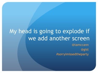My head is going to explode if
      we add another screen
                            @tamccann
                                 @gist
                 #sorryimissedtheparty
 