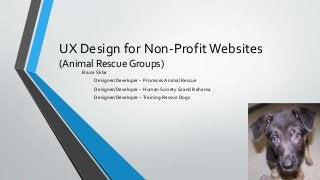 UX Design for Non-ProfitWebsites
(Animal Rescue Groups)
Bruce Sklar
Designer/Developer – Promises Animal Rescue
Designer/Developer – Human Society Grand Bahama
Designer/Developer –Training Rescue Dogs
 