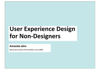 User Experience Design 
for Non‐Designers
Amanda Jahn
Barcamp London Presenta0on June 2008