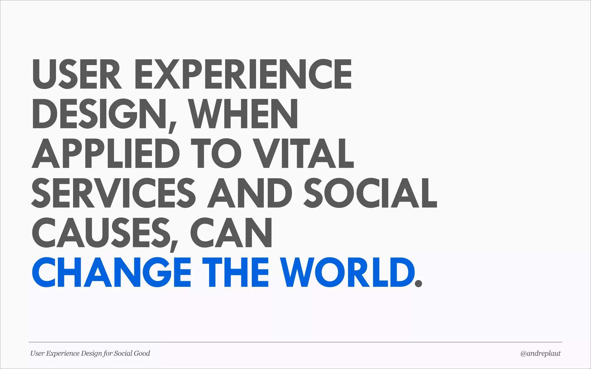 USER EXPERIENCE
DESIGN, WHEN
APPLIED TO VITAL
SERVICES AND SOCIAL
CAUSES, CAN
CHANGE THE WORLD.
User Experience Design for Social Good

@andreplaut

 