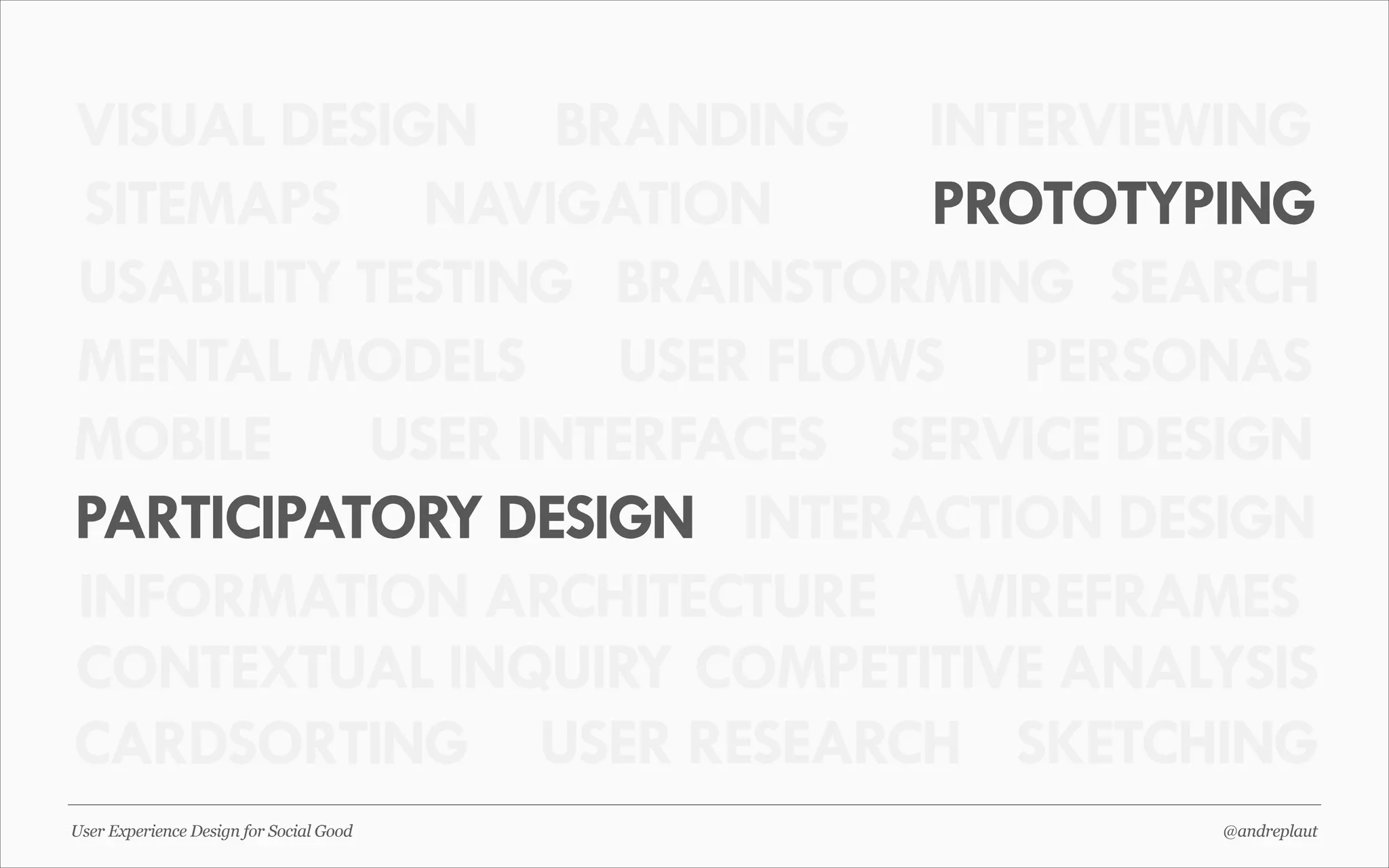 VISUAL DESIGN BRANDING INTERVIEWING
SITEMAPS NAVIGATION
PROTOTYPING
USABILITY TESTING BRAINSTORMING SEARCH
MENTAL MODELS USER FLOWS PERSONAS
MOBILE USER INTERFACES SERVICE DESIGN
PARTICIPATORY DESIGN INTERACTION DESIGN
INFORMATION ARCHITECTURE WIREFRAMES
CONTEXTUAL INQUIRY COMPETITIVE ANALYSIS
CARDSORTING USER RESEARCH SKETCHING
User Experience Design for Social Good

@andreplaut

 