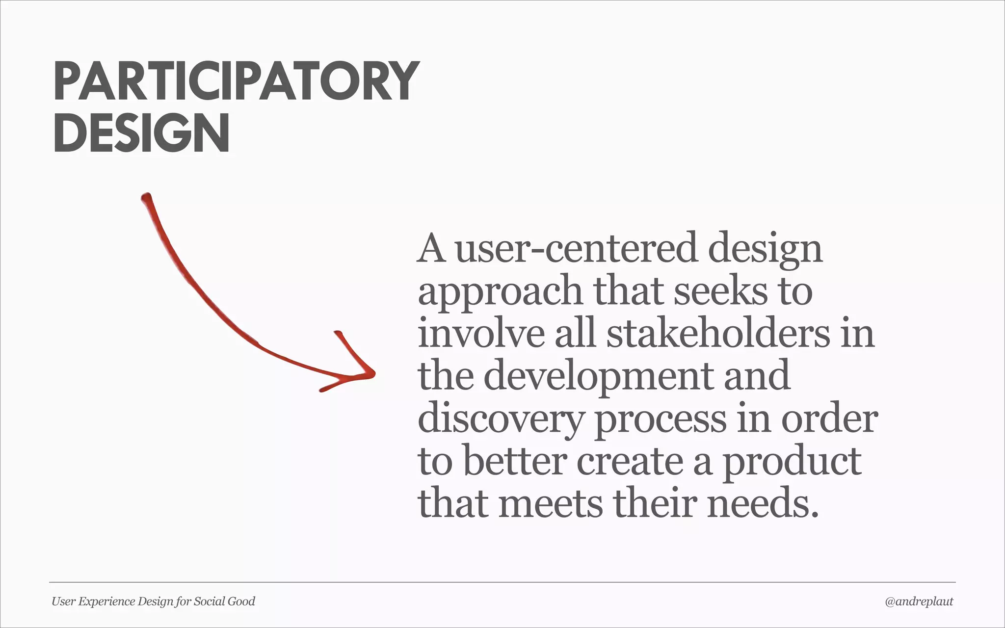 PARTICIPATORY
DESIGN
A user-centered design
approach that seeks to
involve all stakeholders in
the development and
discovery process in order
to better create a product
that meets their needs.
User Experience Design for Social Good

@andreplaut

 