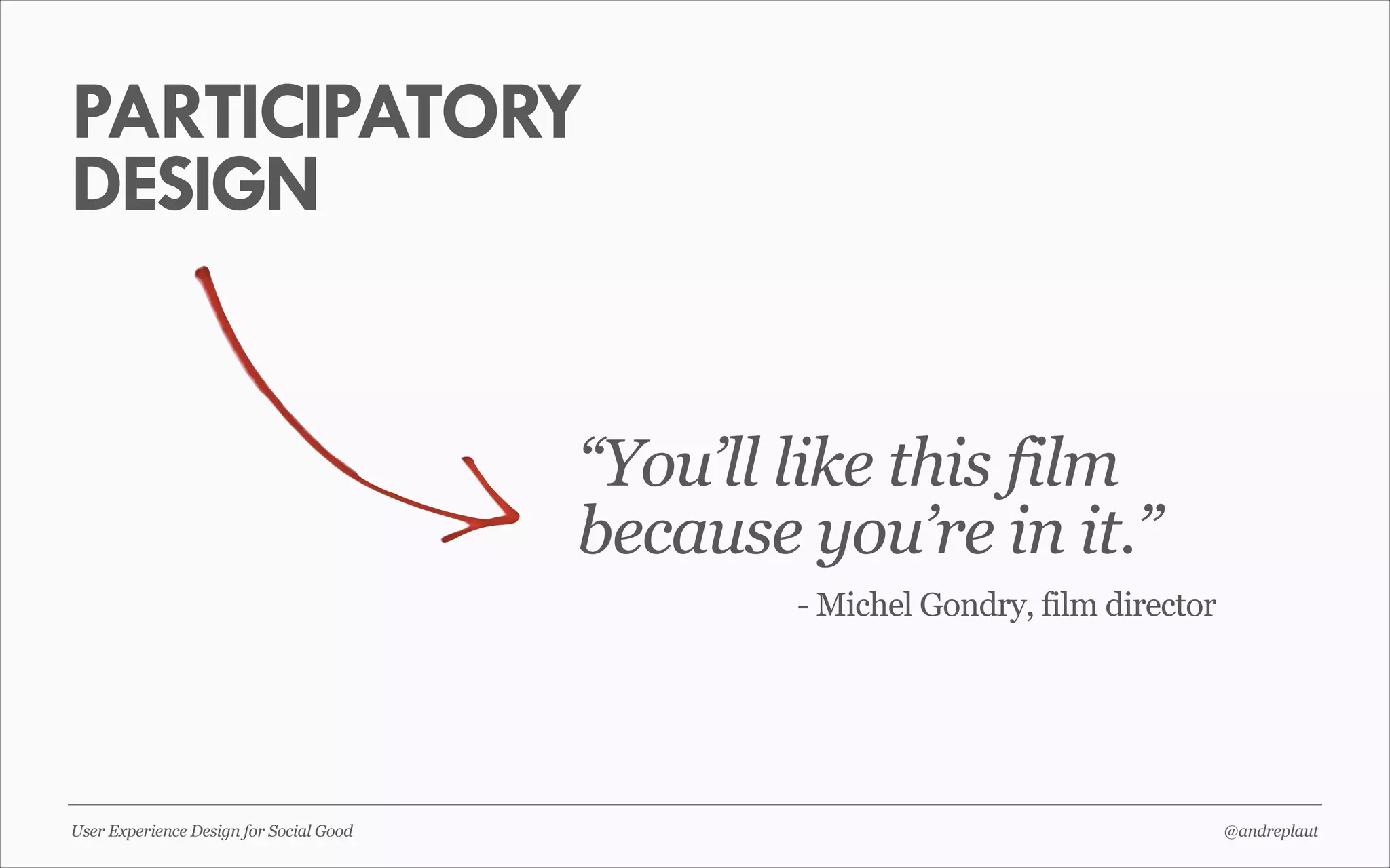 PARTICIPATORY
DESIGN
“You’ll like this film
because you’re in it.”
- Michel Gondry, film director

User Experience Design for Social Good

@andreplaut

 