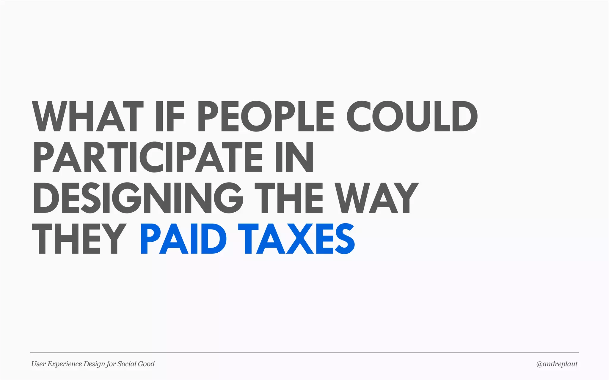 WHAT IF PEOPLE COULD
PARTICIPATE IN
DESIGNING THE WAY
THEY PAID TAXES
User Experience Design for Social Good

@andreplaut

 
