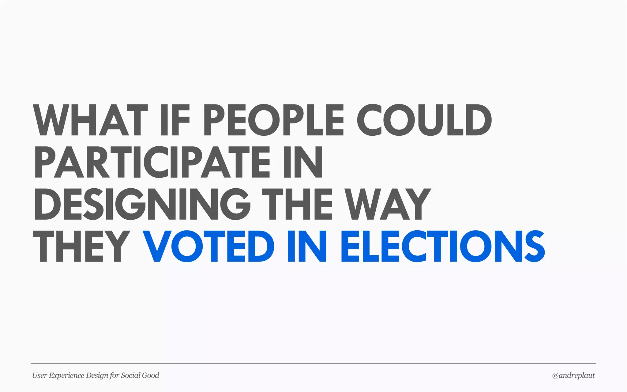 WHAT IF PEOPLE COULD
PARTICIPATE IN
DESIGNING THE WAY
THEY VOTED IN ELECTIONS
User Experience Design for Social Good

@andreplaut

 