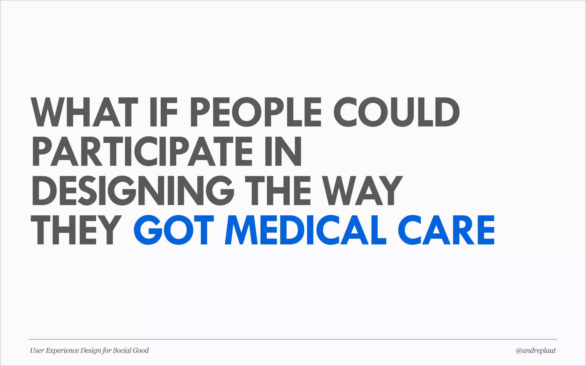 WHAT IF PEOPLE COULD
PARTICIPATE IN
DESIGNING THE WAY
THEY GOT MEDICAL CARE
User Experience Design for Social Good

@andreplaut

 