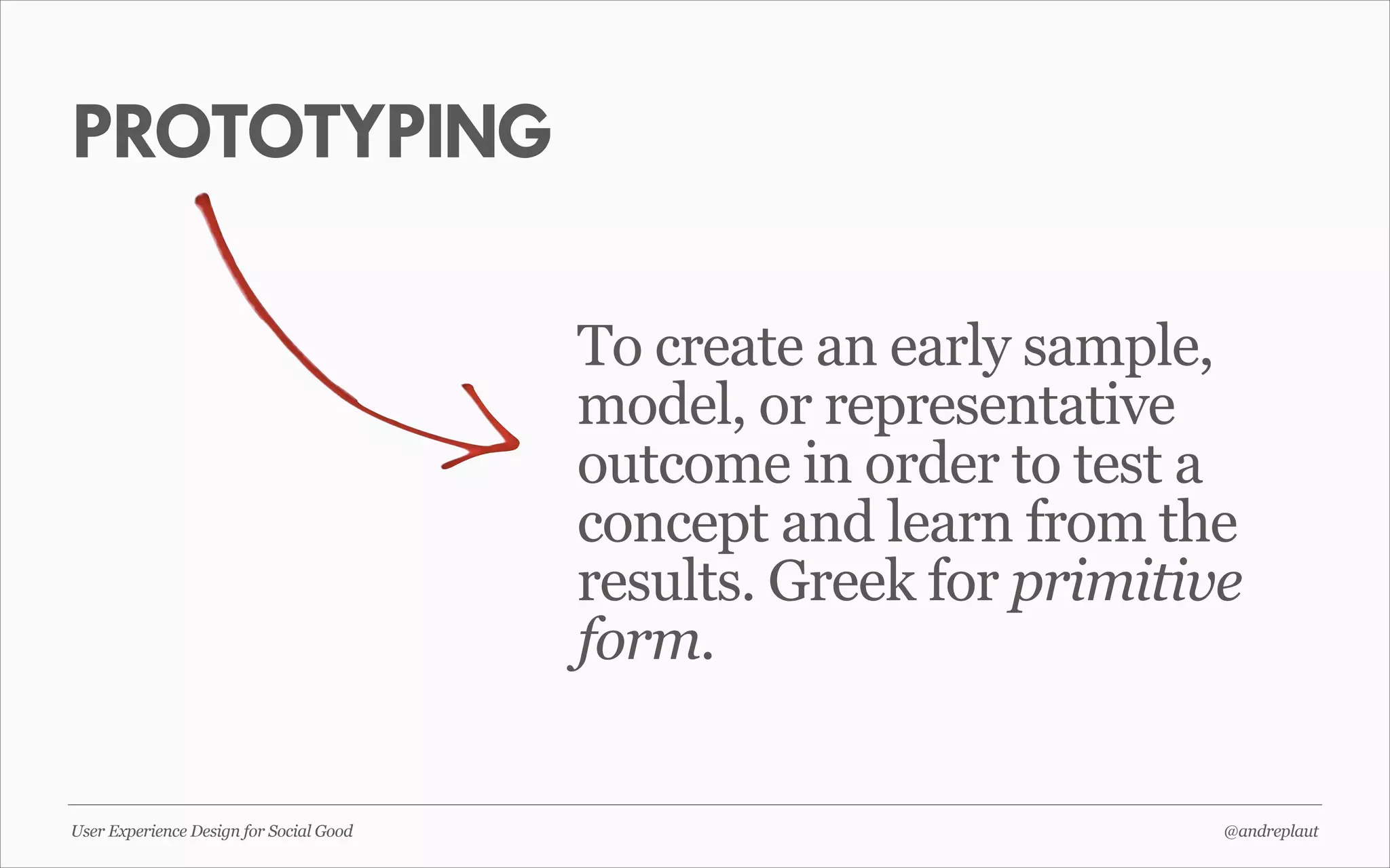 PROTOTYPING
To create an early sample,
model, or representative
outcome in order to test a
concept and learn from the
results. Greek for primitive
form.

User Experience Design for Social Good

@andreplaut

 