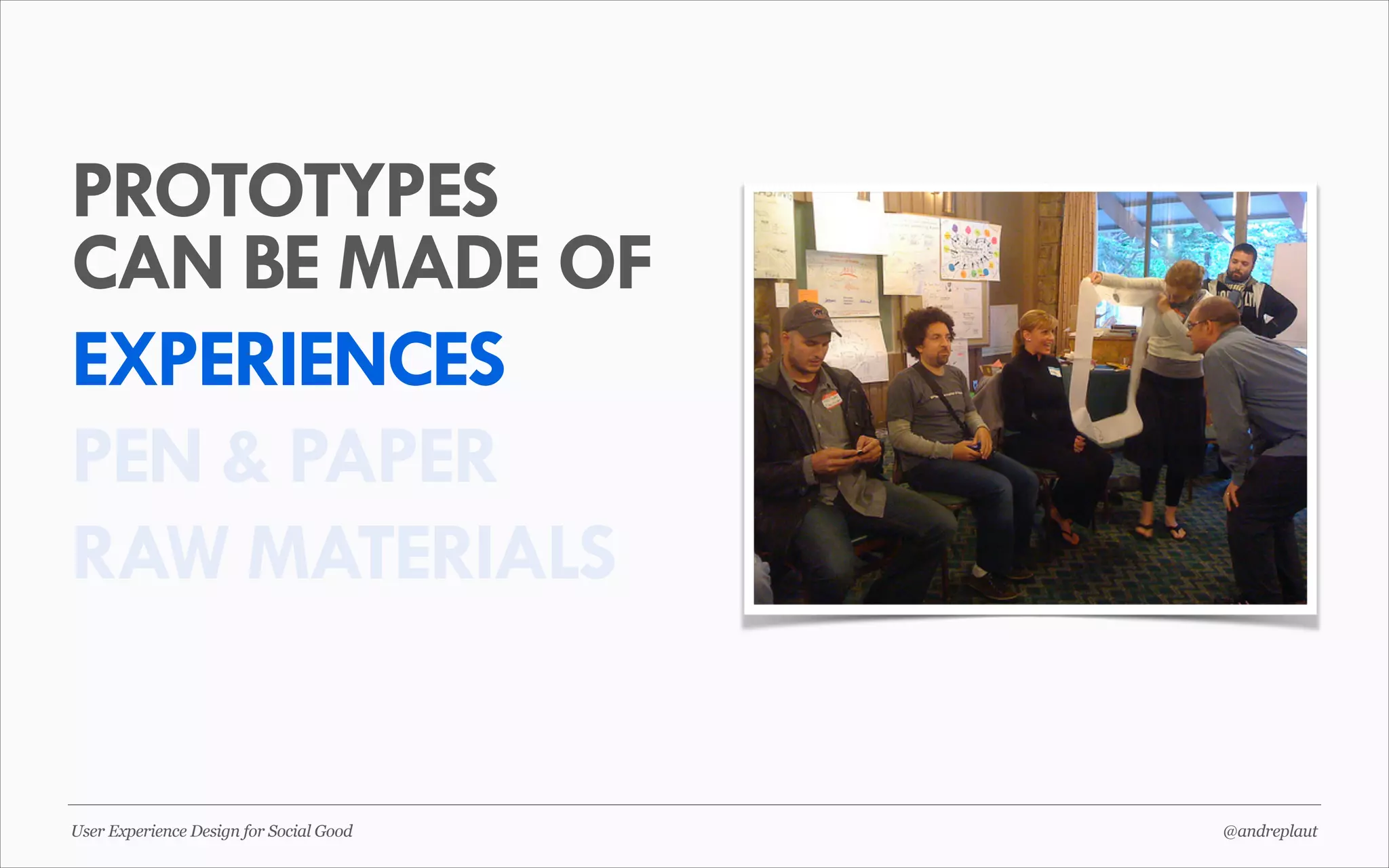 PROTOTYPES
CAN BE MADE OF
EXPERIENCES
PEN & PAPER
RAW MATERIALS

User Experience Design for Social Good

@andreplaut

 