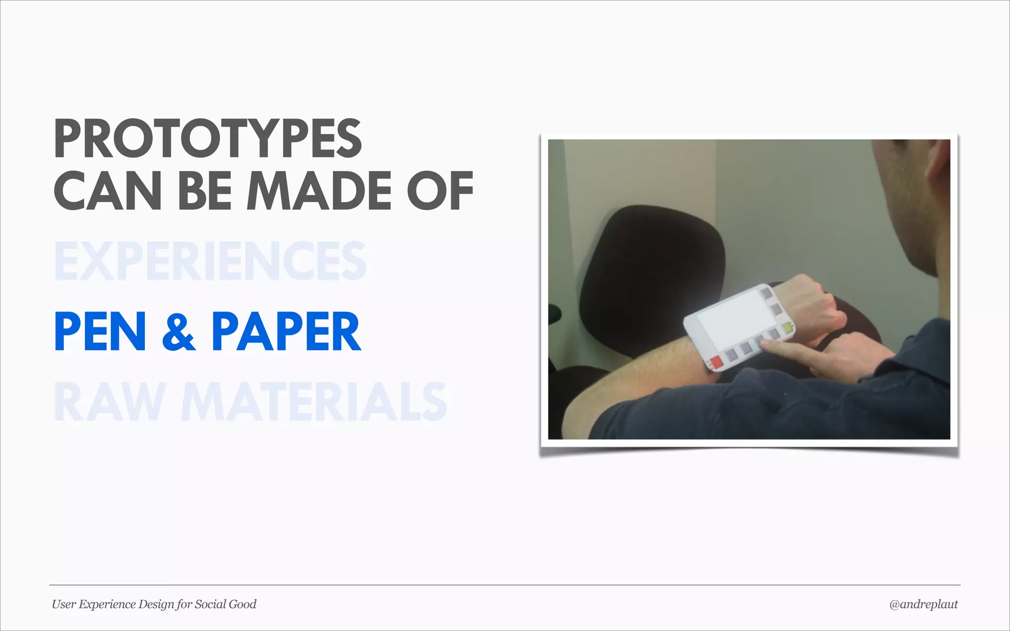 PROTOTYPES
CAN BE MADE OF
EXPERIENCES
PEN & PAPER
RAW MATERIALS

User Experience Design for Social Good

@andreplaut

 