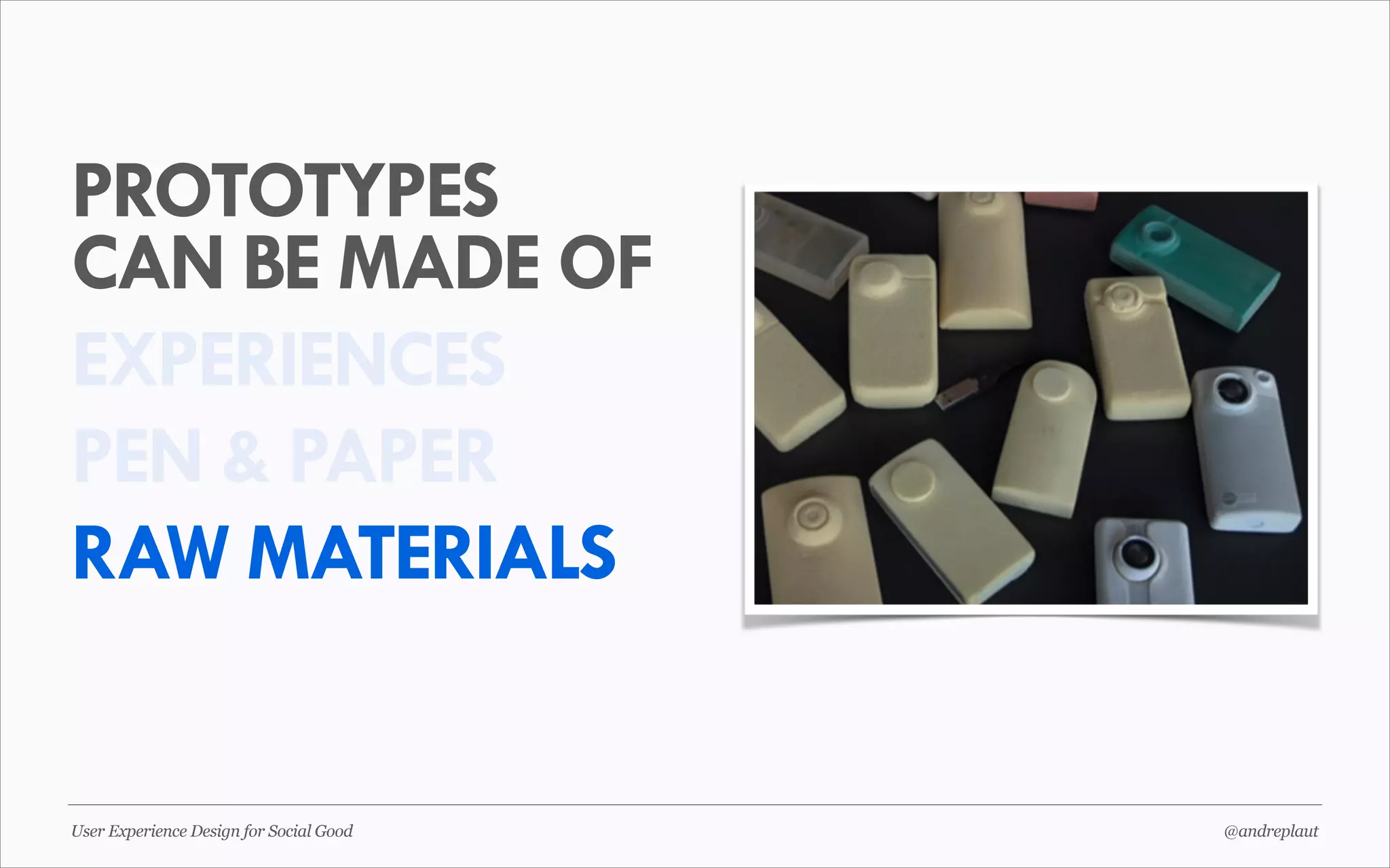 PROTOTYPES
CAN BE MADE OF
EXPERIENCES
PEN & PAPER
RAW MATERIALS

User Experience Design for Social Good

@andreplaut

 