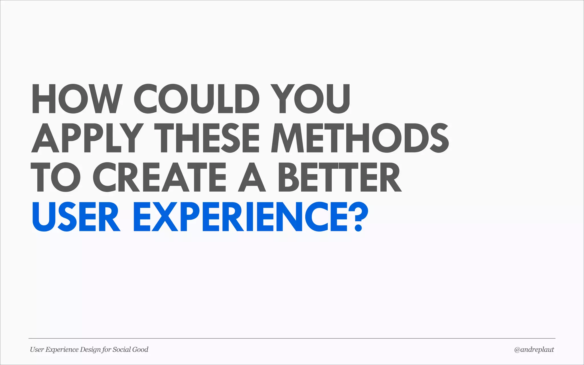 HOW COULD YOU
APPLY THESE METHODS
TO CREATE A BETTER
USER EXPERIENCE?
User Experience Design for Social Good

@andreplaut

 