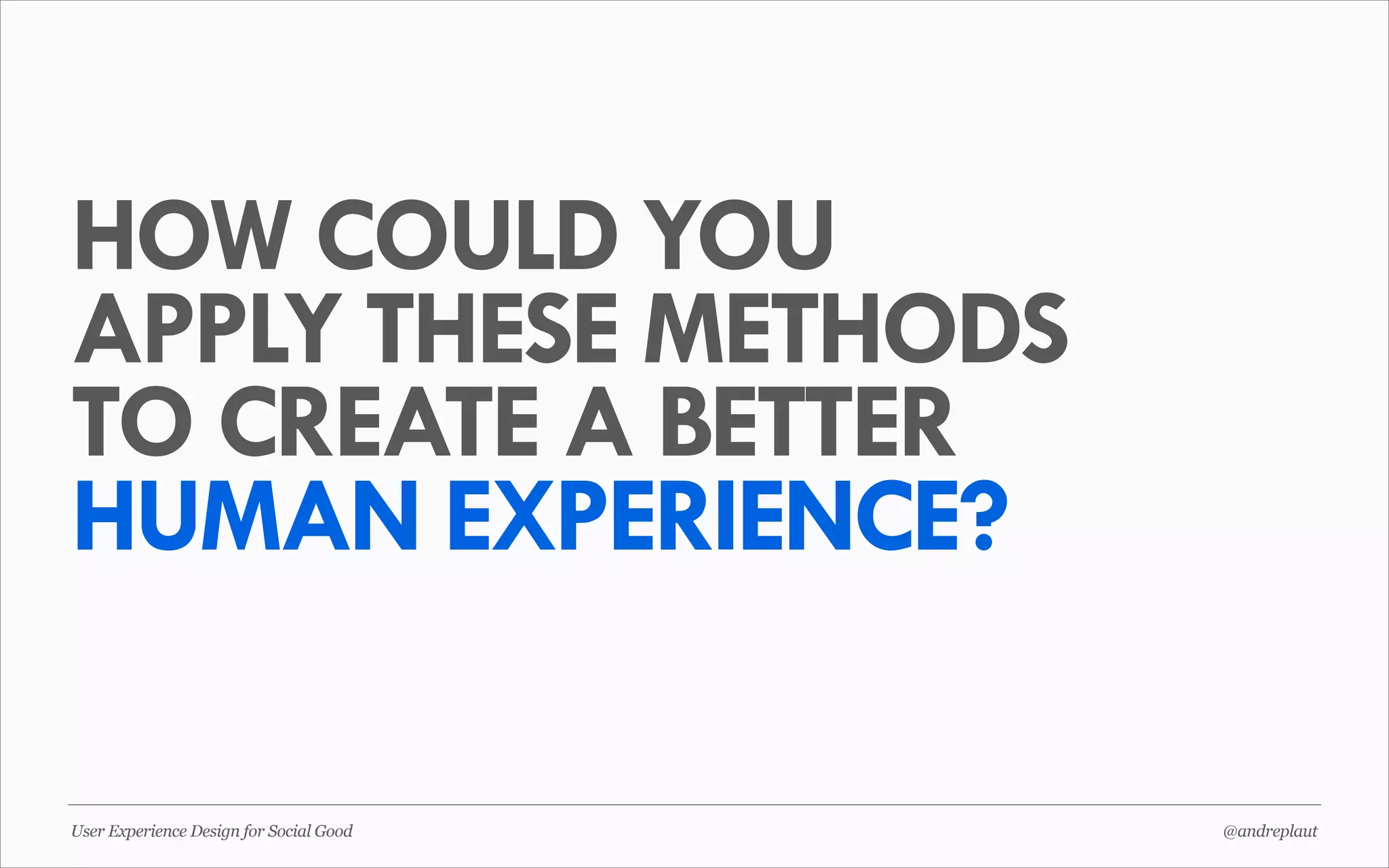 HOW COULD YOU
APPLY THESE METHODS
TO CREATE A BETTER
HUMAN EXPERIENCE?
User Experience Design for Social Good

@andreplaut

 