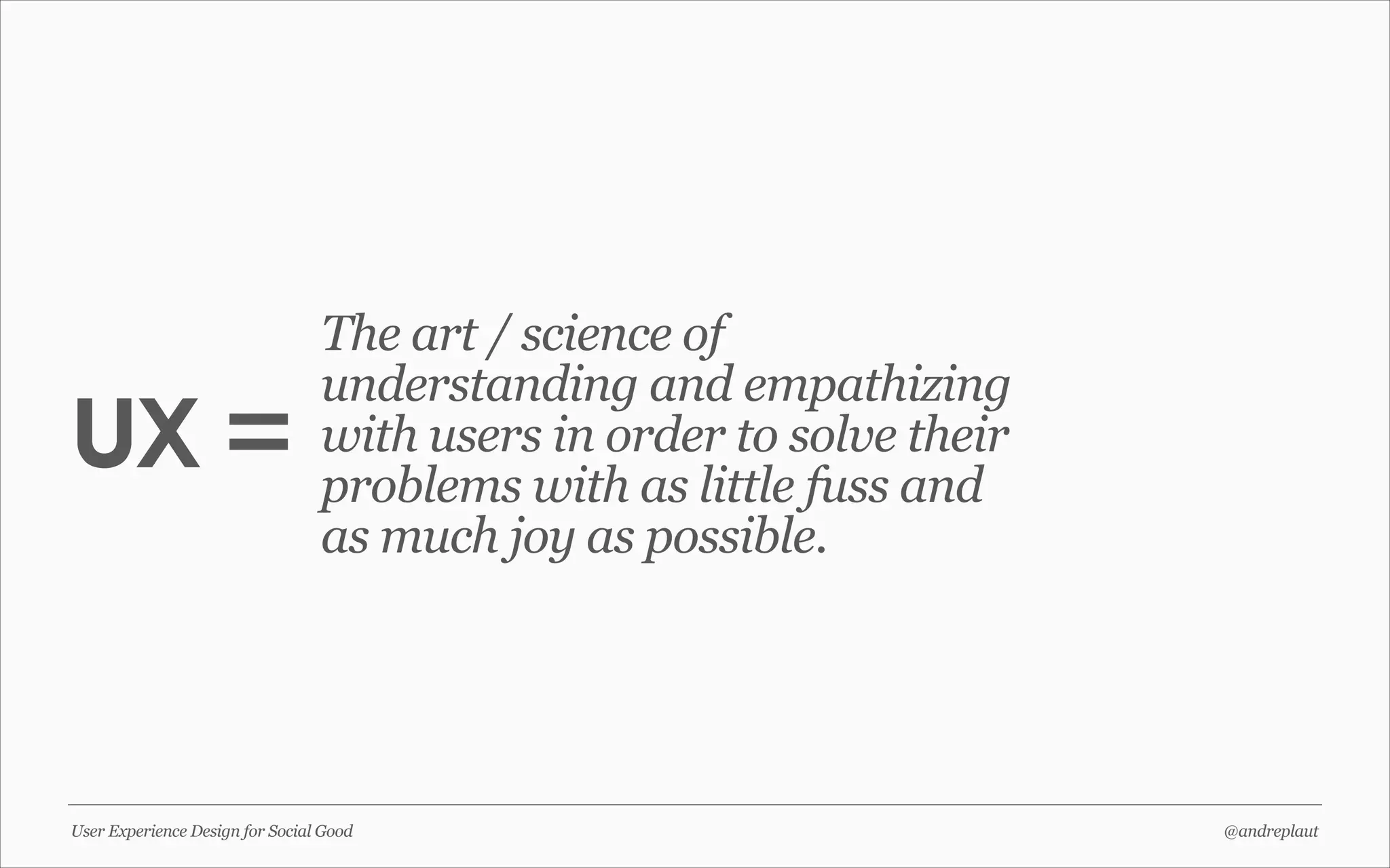 UX =

The art / science of
understanding and empathizing
with users in order to solve their
problems with as little fuss and
as much joy as possible.

User Experience Design for Social Good

@andreplaut

 