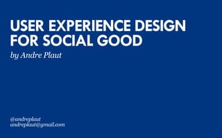 USER EXPERIENCE DESIGN
FOR SOCIAL GOOD
by Andre Plaut

@andreplaut
andreplaut@gmail.com

 