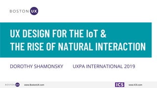 www.ICS.comwww.BostonUX.com
UX DESIGN FOR THE IoT &
THE RISE OF NATURAL INTERACTION
DOROTHY SHAMONSKY UXPA INTERNATIONAL 2019
 