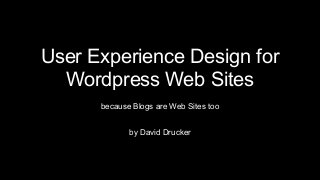 User Experience Design for
Wordpress Web Sites
because Blogs are Web Sites too
by David Drucker
 