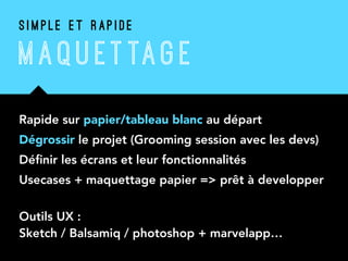 Rapide sur papier/tableau blanc au départ
Dégrossir le projet (Grooming session avec les devs)
Déﬁnir les écrans et leur fonctionnalités
Usecases + maquettage papier => prêt à developper 
Outils UX : 
Sketch / Balsamiq / photoshop + marvelapp…
S I M P L E E T R A P I D E
MAQU ET TAG E
 