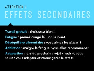E F F ETS SEC ON DAI R ES
Travail gratuit : choisissez bien !
Fatigue : prenez congé le lundi suivant
Déséquilibre alimentaire : vous aimez les pizzas ?
Addiction : malgré la fatigue, vous allez recommencer
Adaptation : lors du prochain projet « rush », vous
saurez vous adapter et mieux gérer le stress.
A T T E N T I O N !
 