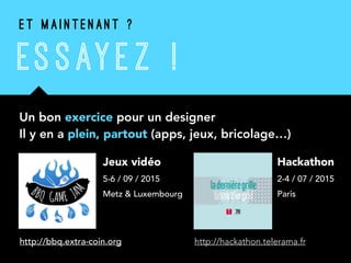 ES SAY E Z !
Un bon exercice pour un designer  
Il y en a plein, partout (apps, jeux, bricolage…)
E T M A I N T E N A N T ?
Jeux vidéo
5-6 / 09 / 2015
Metz & Luxembourg
http://bbq.extra-coin.org http://hackathon.telerama.fr
Hackathon
2-4 / 07 / 2015
Paris
 