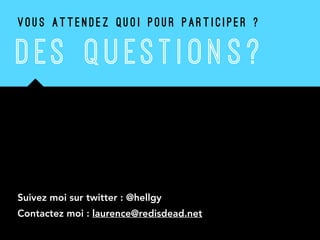 DES QU ESTI ON S ?
 
 
 
 
 
 
 
Suivez moi sur twitter : @hellgy
Contactez moi : laurence@redisdead.net
V O U S A T T E N D E Z Q U O I P O U R P A R T I C I P E R ?
 