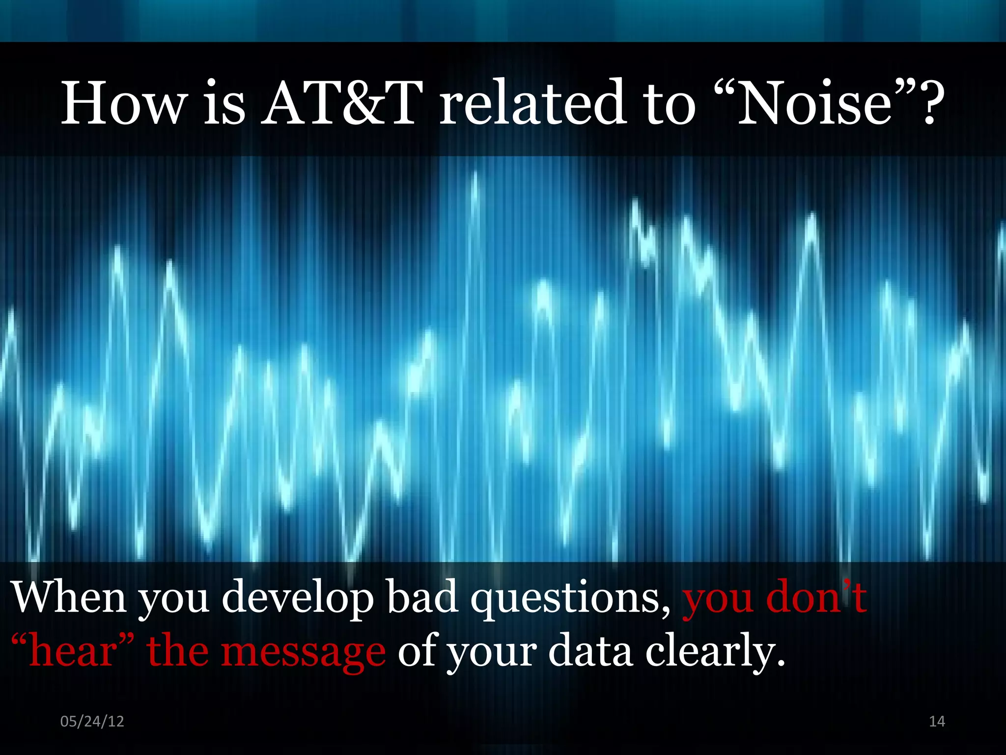 How is AT&T related to “Noise”?




When you develop bad questions, you don’t
“hear” the message of your data clearly.
  06/16/12                                  14
 