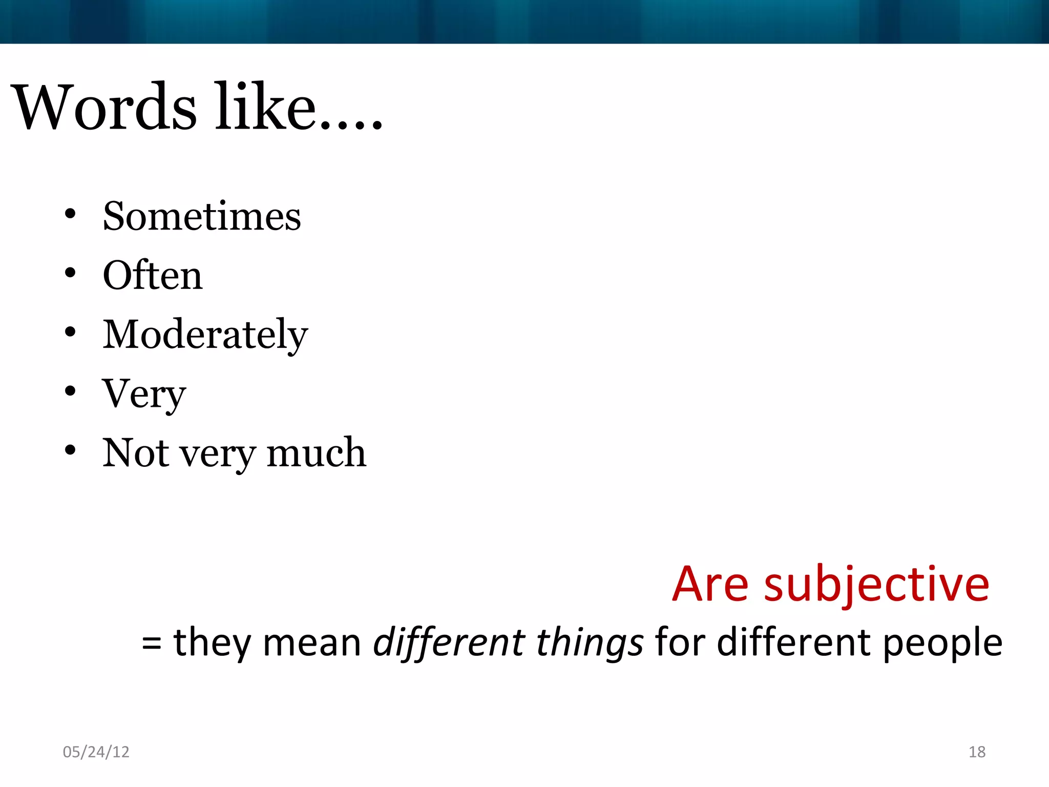 Words like….
 •   Sometimes
 •   Often
 •   Moderately
 •   Very
 •   Not very much


                                          Are subjective
            = they mean different things for different people

 06/16/12                                                 18
 