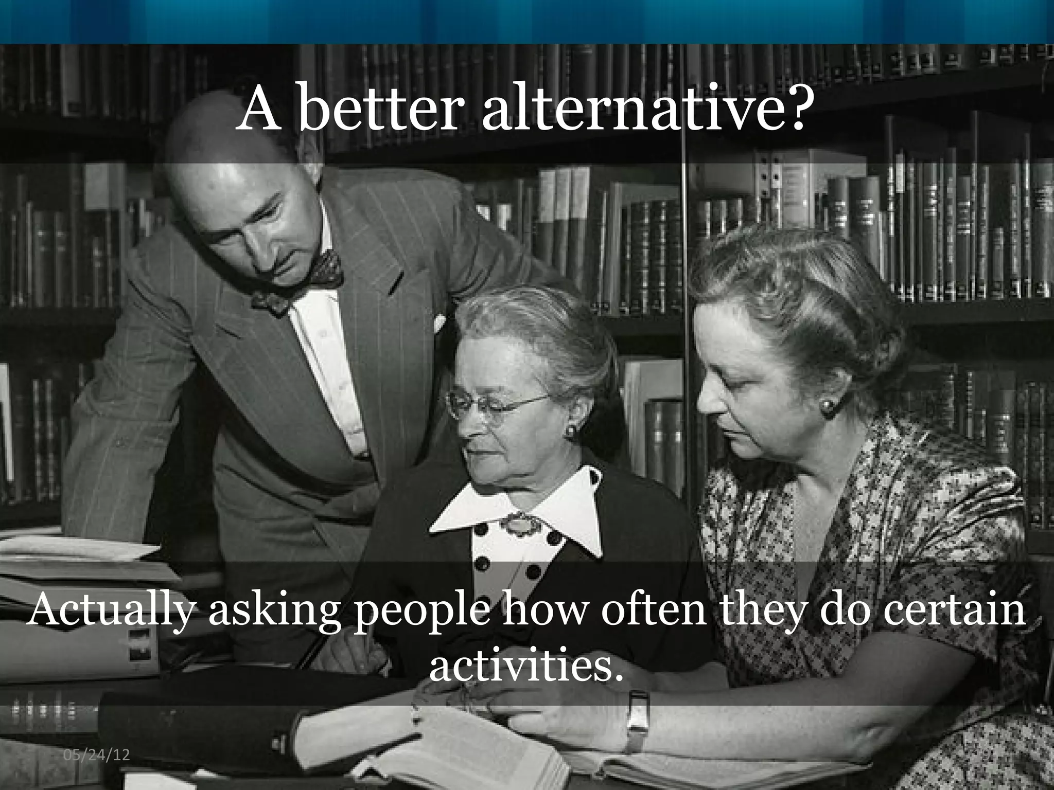 A better alternative?




Actually asking people how often they do certain
                   activities.
 06/16/12                                    19
 