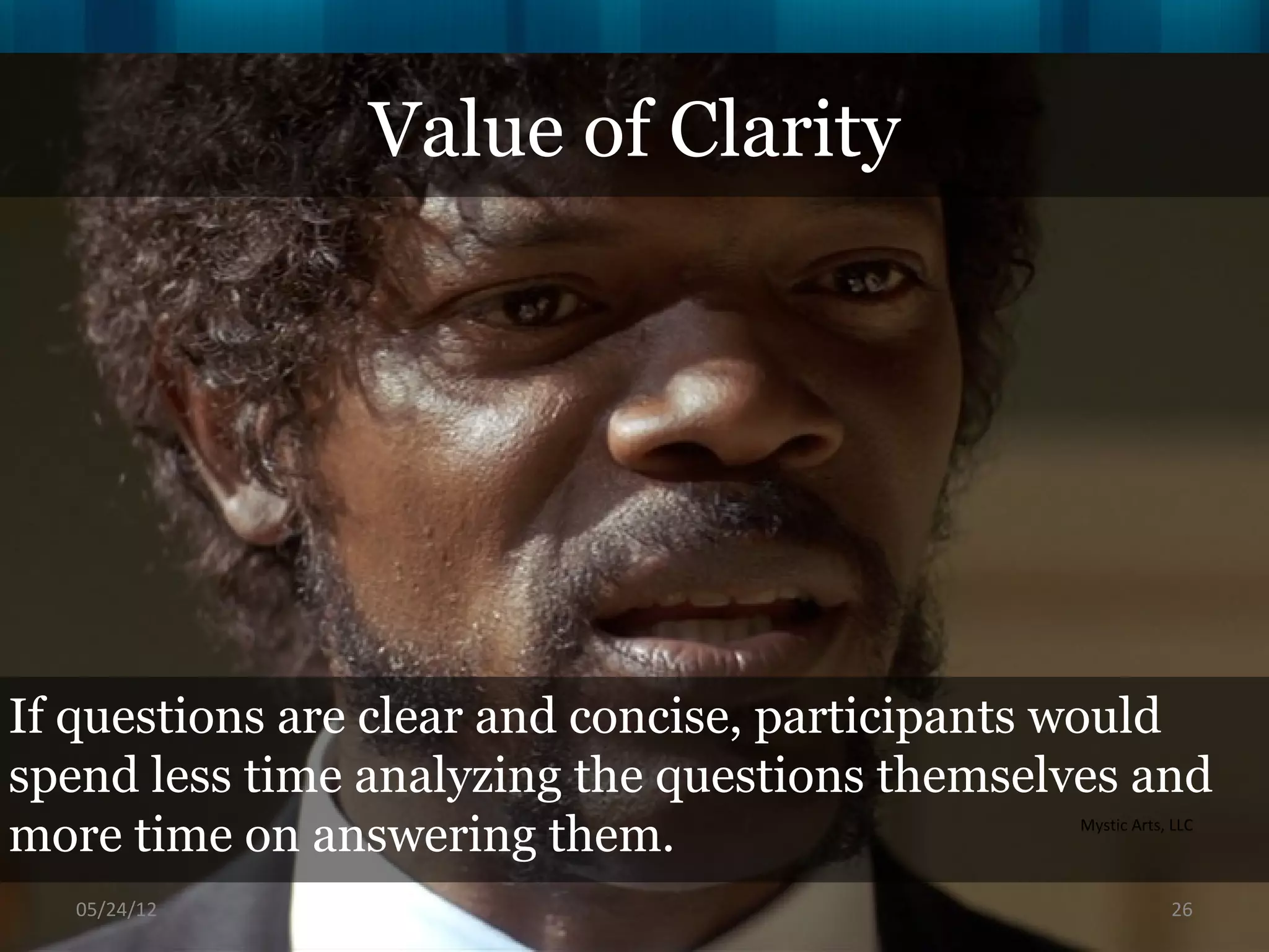 Value of Clarity




If questions are clear and concise, participants would
spend less time analyzing the questions themselves and
more time on answering them.                    Mystic Arts, LLC



   06/16/12                                                 26
 